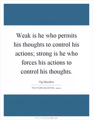 Weak is he who permits his thoughts to control his actions; strong is he who forces his actions to control his thoughts Picture Quote #1