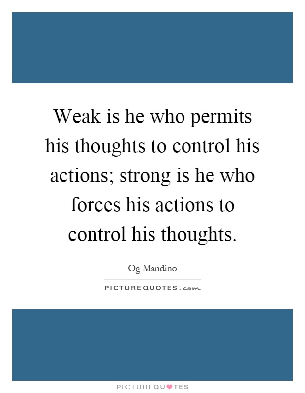 Weak is he who permits his thoughts to control his actions; strong is he who forces his actions to control his thoughts Picture Quote #1