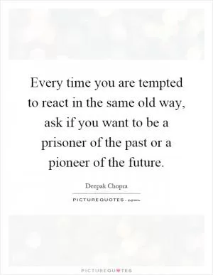 Every time you are tempted to react in the same old way, ask if you want to be a prisoner of the past or a pioneer of the future Picture Quote #1