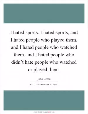 I hated sports. I hated sports, and I hated people who played them, and I hated people who watched them, and I hated people who didn’t hate people who watched or played them Picture Quote #1