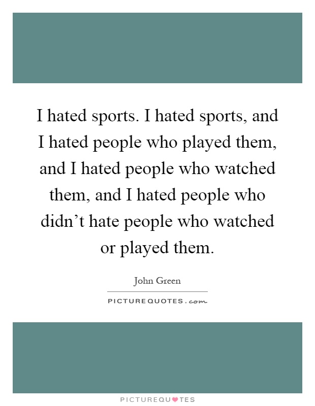 I hated sports. I hated sports, and I hated people who played them, and I hated people who watched them, and I hated people who didn't hate people who watched or played them Picture Quote #1