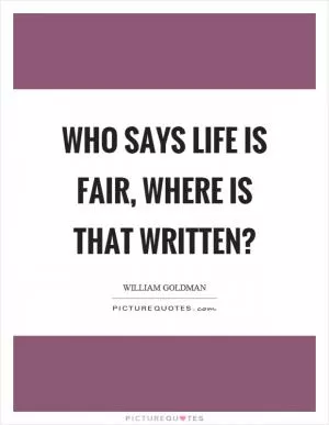 Who says life is fair, where is that written? Picture Quote #1
