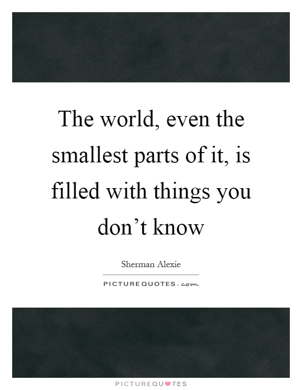 The world, even the smallest parts of it, is filled with things you don't know Picture Quote #1