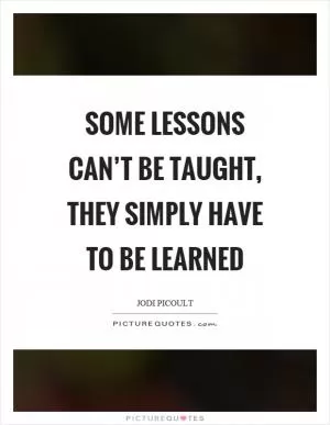 Some lessons can’t be taught, they simply have to be learned Picture Quote #1