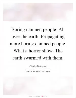 Boring damned people. All over the earth. Propagating more boring damned people. What a horror show. The earth swarmed with them Picture Quote #1