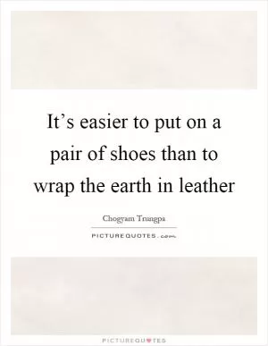 It’s easier to put on a pair of shoes than to wrap the earth in leather Picture Quote #1