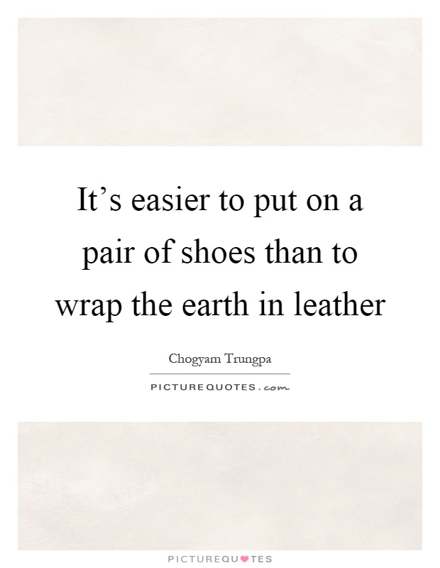 It's easier to put on a pair of shoes than to wrap the earth in leather Picture Quote #1