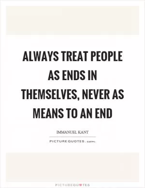 Always treat people as ends in themselves, never as means to an end Picture Quote #1
