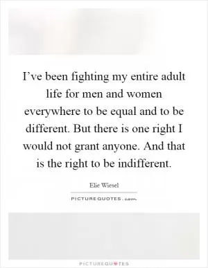 I’ve been fighting my entire adult life for men and women everywhere to be equal and to be different. But there is one right I would not grant anyone. And that is the right to be indifferent Picture Quote #1