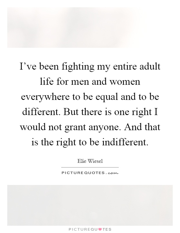 I've been fighting my entire adult life for men and women everywhere to be equal and to be different. But there is one right I would not grant anyone. And that is the right to be indifferent Picture Quote #1