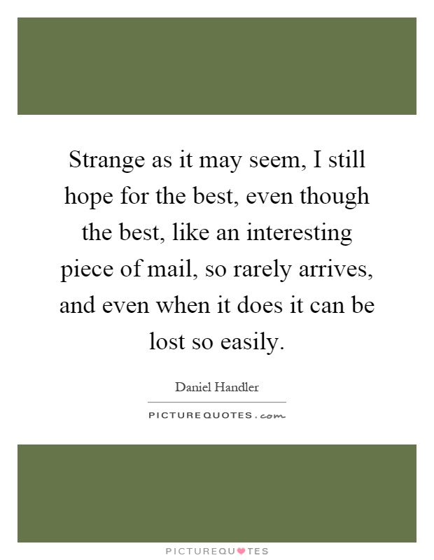 Strange as it may seem, I still hope for the best, even though the best, like an interesting piece of mail, so rarely arrives, and even when it does it can be lost so easily Picture Quote #1