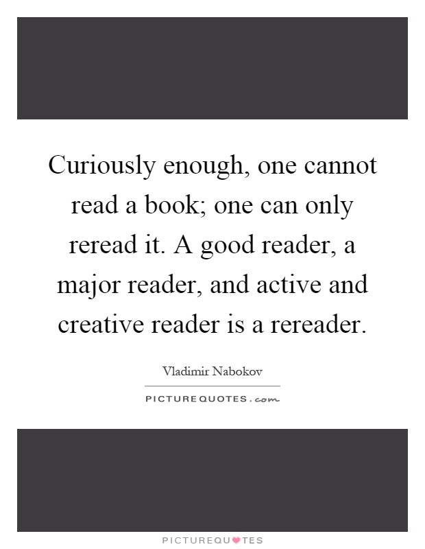 Curiously enough, one cannot read a book; one can only reread it. A good reader, a major reader, and active and creative reader is a rereader Picture Quote #1