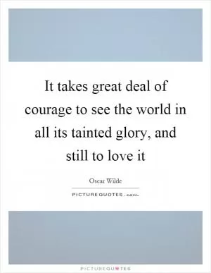 It takes great deal of courage to see the world in all its tainted glory, and still to love it Picture Quote #1
