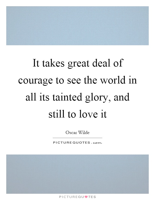 It takes great deal of courage to see the world in all its tainted glory, and still to love it Picture Quote #1