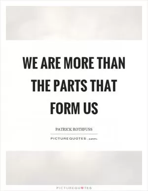 We are more than the parts that form us Picture Quote #1
