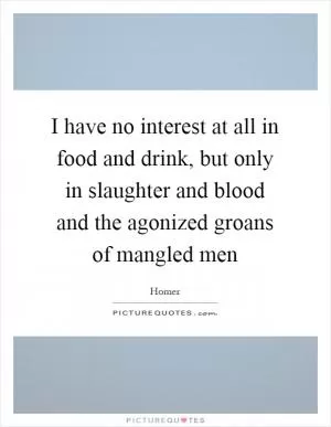 I have no interest at all in food and drink, but only in slaughter and blood and the agonized groans of mangled men Picture Quote #1
