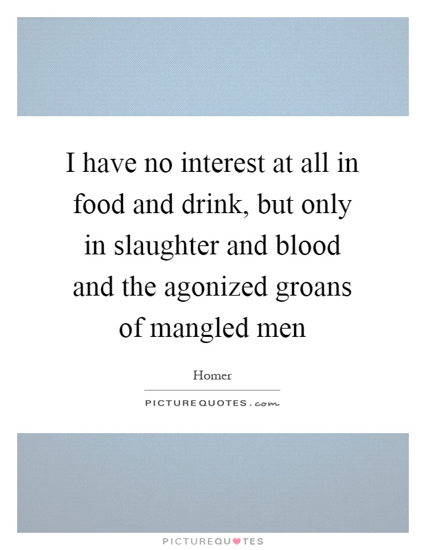 I have no interest at all in food and drink, but only in slaughter and blood and the agonized groans of mangled men Picture Quote #1