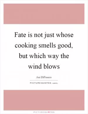 Fate is not just whose cooking smells good, but which way the wind blows Picture Quote #1