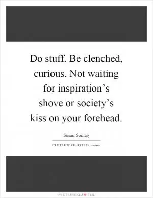 Do stuff. Be clenched, curious. Not waiting for inspiration’s shove or society’s kiss on your forehead Picture Quote #1
