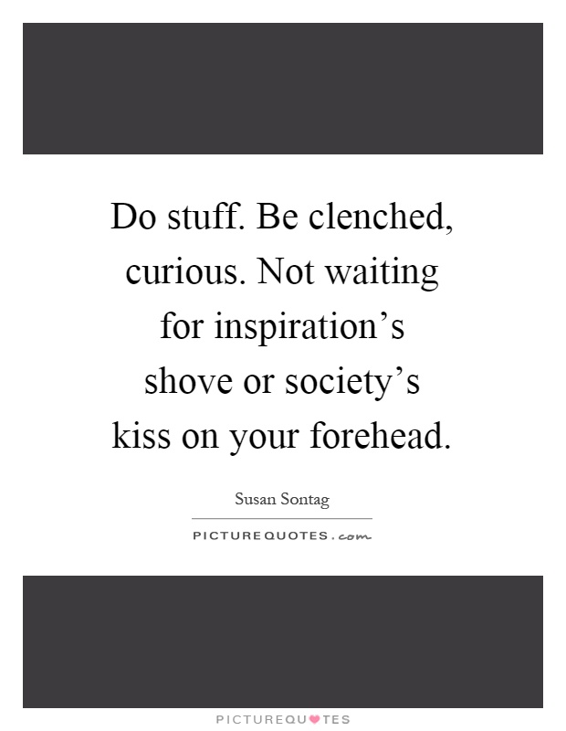Do stuff. Be clenched, curious. Not waiting for inspiration's shove or society's kiss on your forehead Picture Quote #1