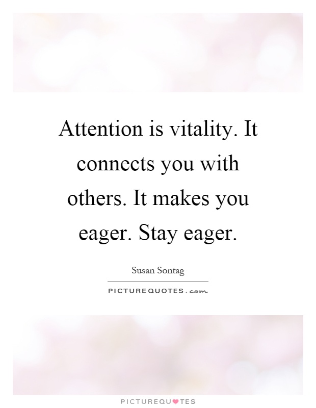 Attention is vitality. It connects you with others. It makes you eager. Stay eager Picture Quote #1