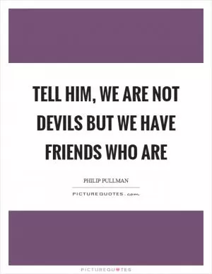 Tell him, we are not devils but we have friends who are Picture Quote #1