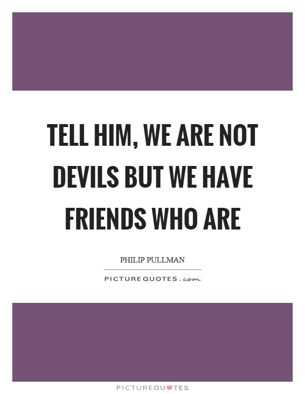 Tell him, we are not devils but we have friends who are Picture Quote #1