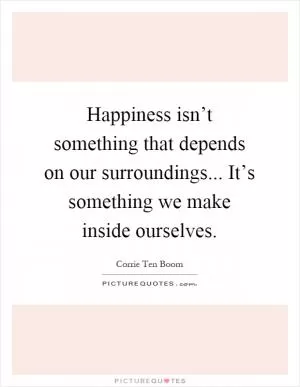 Happiness isn’t something that depends on our surroundings... It’s something we make inside ourselves Picture Quote #1