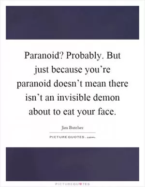 Paranoid? Probably. But just because you’re paranoid doesn’t mean there isn’t an invisible demon about to eat your face Picture Quote #1