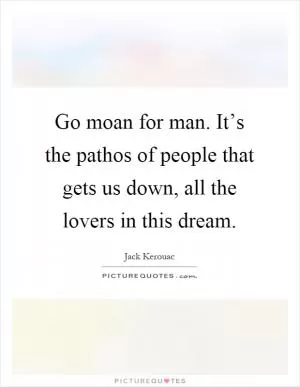Go moan for man. It’s the pathos of people that gets us down, all the lovers in this dream Picture Quote #1