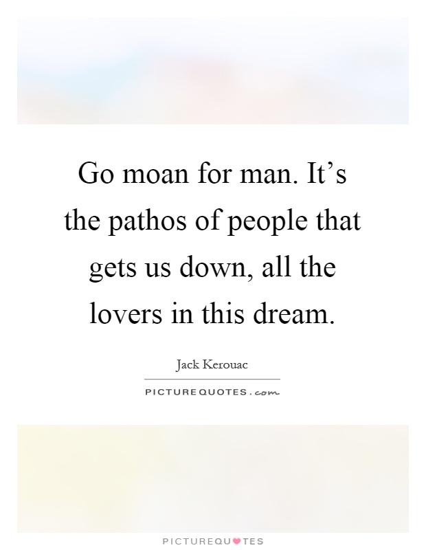 Go moan for man. It's the pathos of people that gets us down, all the lovers in this dream Picture Quote #1