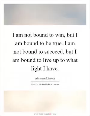 I am not bound to win, but I am bound to be true. I am not bound to succeed, but I am bound to live up to what light I have Picture Quote #1
