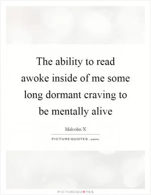 The ability to read awoke inside of me some long dormant craving to be mentally alive Picture Quote #1