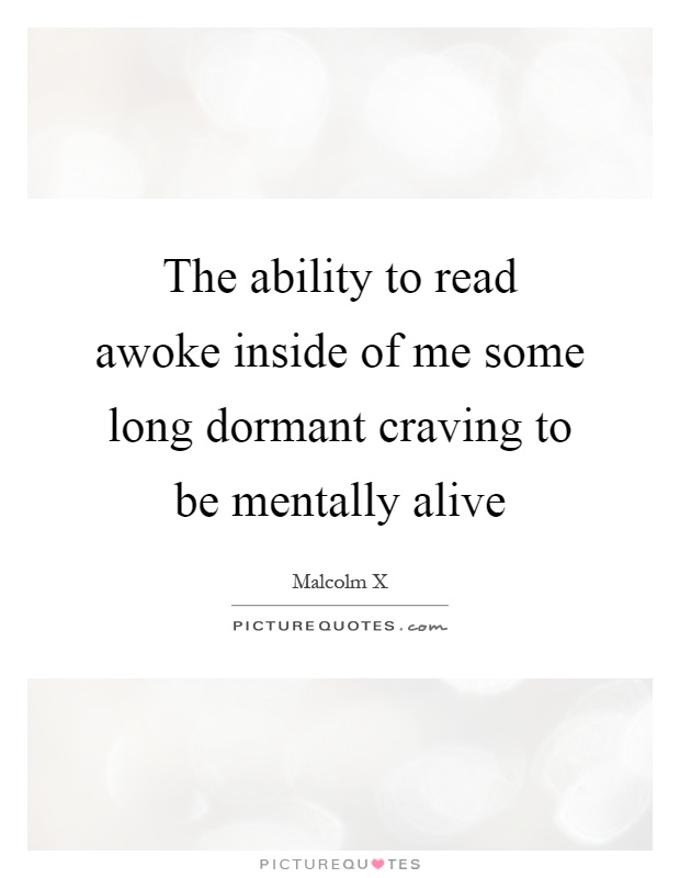The ability to read awoke inside of me some long dormant craving to be mentally alive Picture Quote #1