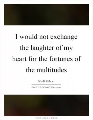 I would not exchange the laughter of my heart for the fortunes of the multitudes Picture Quote #1