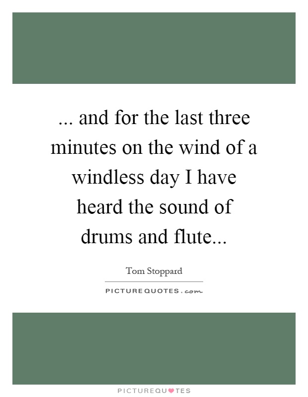 ... and for the last three minutes on the wind of a windless day I have heard the sound of drums and flute Picture Quote #1