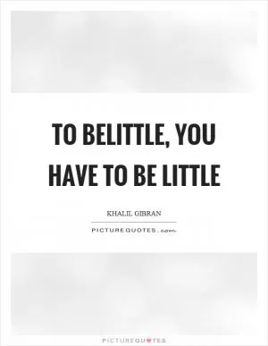 To belittle, you have to be little Picture Quote #1