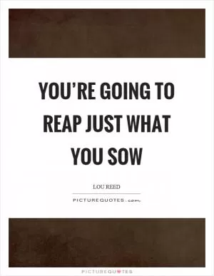 You’re going to reap just what you sow Picture Quote #1