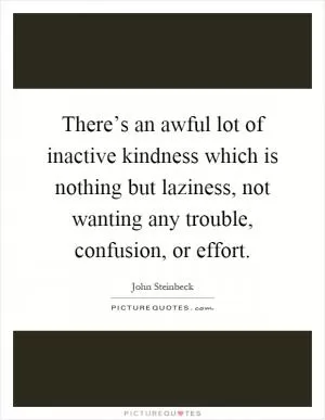 There’s an awful lot of inactive kindness which is nothing but laziness, not wanting any trouble, confusion, or effort Picture Quote #1