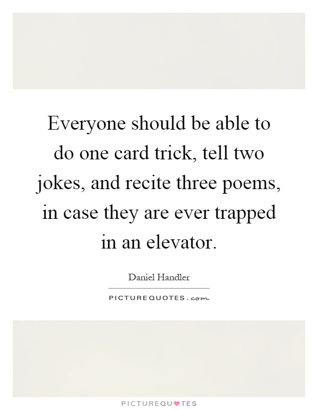 Everyone should be able to do one card trick, tell two jokes, and recite three poems, in case they are ever trapped in an elevator Picture Quote #1
