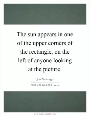 The sun appears in one of the upper corners of the rectangle, on the left of anyone looking at the picture Picture Quote #1
