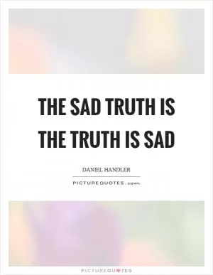 The sad truth is the truth is sad Picture Quote #1