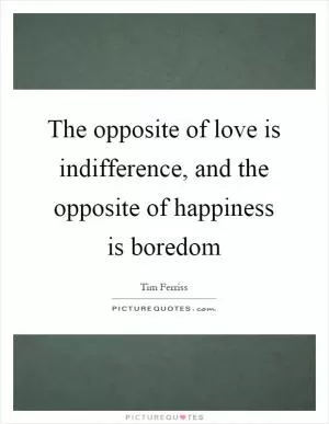 The opposite of love is indifference, and the opposite of happiness is boredom Picture Quote #1