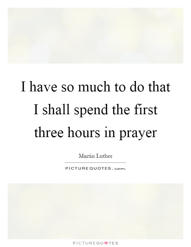 I have so much to do that I shall spend the first three hours in prayer Picture Quote #1