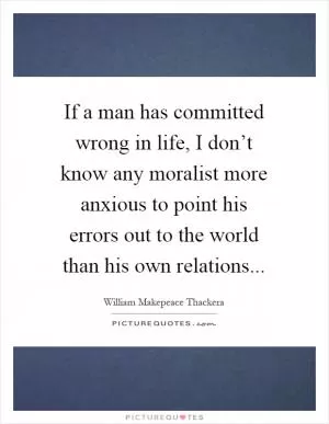 If a man has committed wrong in life, I don’t know any moralist more anxious to point his errors out to the world than his own relations Picture Quote #1