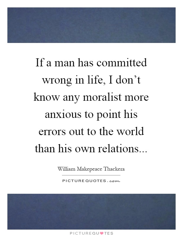 If a man has committed wrong in life, I don't know any moralist more anxious to point his errors out to the world than his own relations Picture Quote #1