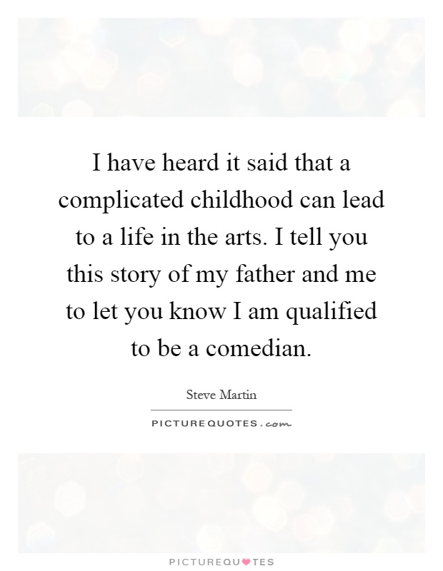 I have heard it said that a complicated childhood can lead to a life in the arts. I tell you this story of my father and me to let you know I am qualified to be a comedian Picture Quote #1