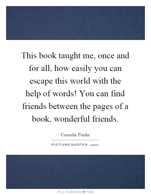 This book taught me, once and for all, how easily you can escape this world with the help of words! You can find friends between the pages of a book, wonderful friends Picture Quote #1