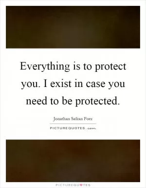Everything is to protect you. I exist in case you need to be protected Picture Quote #1