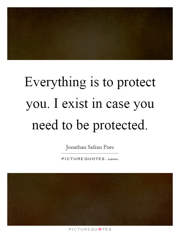 Everything is to protect you. I exist in case you need to be protected Picture Quote #1